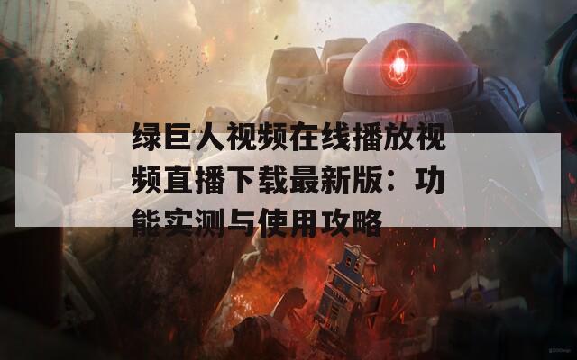 绿巨人视频在线播放视频直播下载最新版：功能实测与使用攻略
