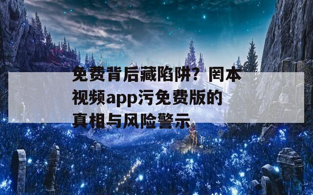 免费背后藏陷阱？罔本视频app污免费版的真相与风险警示