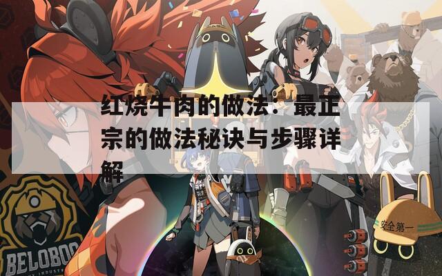 红烧牛肉的做法：最正宗的做法秘诀与步骤详解