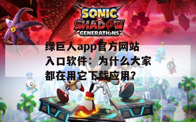 绿巨人app官方网站入口软件：为什么大家都在用它下载应用？