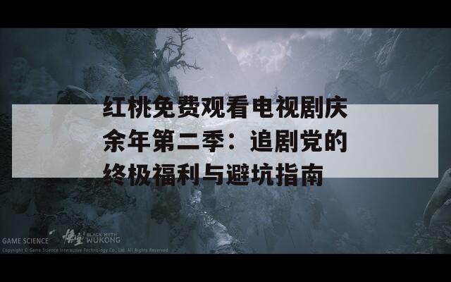 红桃免费观看电视剧庆余年第二季：追剧党的终极福利与避坑指南