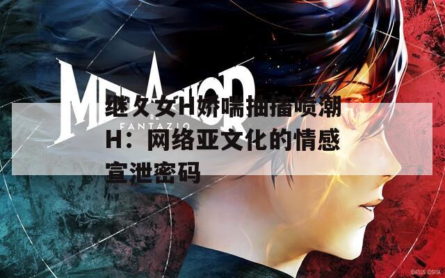 继攵女H娇喘抽搐喷潮H：网络亚文化的情感宣泄密码