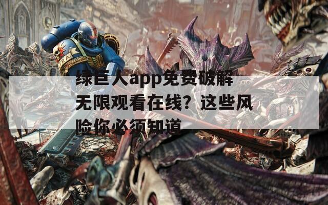 绿巨人app免费破解无限观看在线？这些风险你必须知道