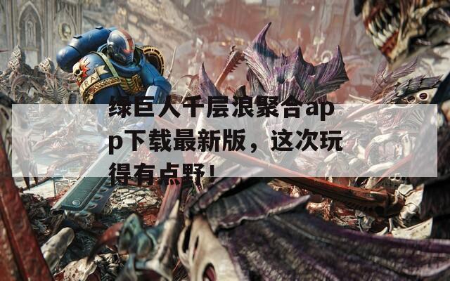 绿巨人千层浪聚合app下载最新版，这次玩得有点野！