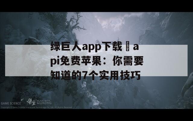 绿巨人app下载汅api免费苹果：你需要知道的7个实用技巧