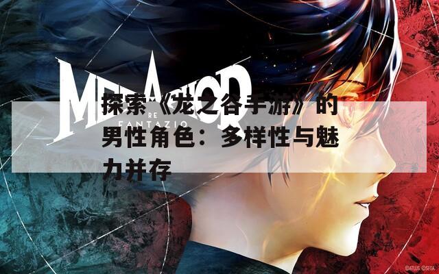 探索《龙之谷手游》的男性角色：多样性与魅力并存