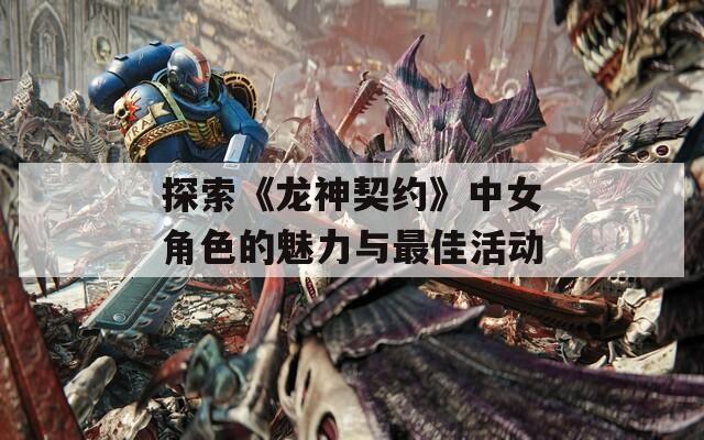 探索《龙神契约》中女角色的魅力与最佳活动