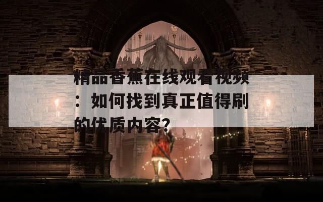 精品香蕉在线观看视频：如何找到真正值得刷的优质内容？