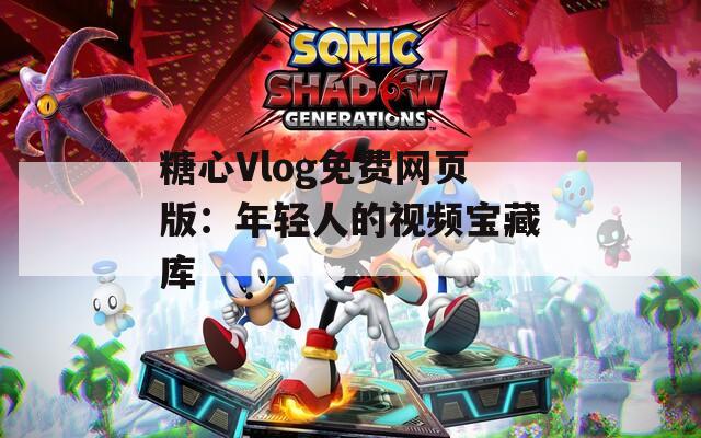 糖心Vlog免费网页版：年轻人的视频宝藏库