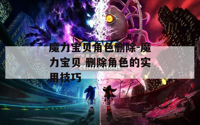 魔力宝贝角色删除-魔力宝贝 删除角色的实用技巧