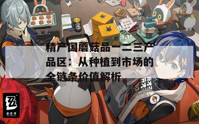 精产国蘑菇品一二三产品区：从种植到市场的全链条价值解析