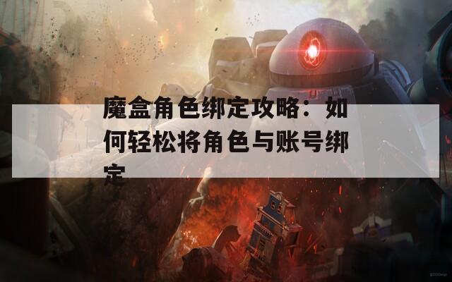 魔盒角色绑定攻略：如何轻松将角色与账号绑定