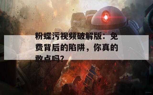 粉蝶污视频破解版：免费背后的陷阱，你真的敢点吗？