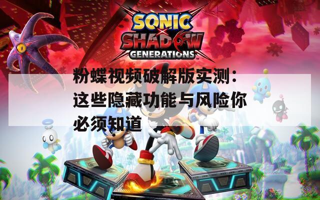粉蝶视频破解版实测：这些隐藏功能与风险你必须知道