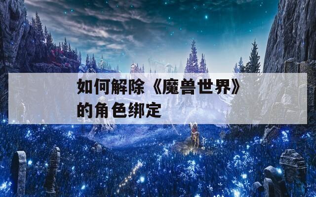 如何解除《魔兽世界》的角色绑定
