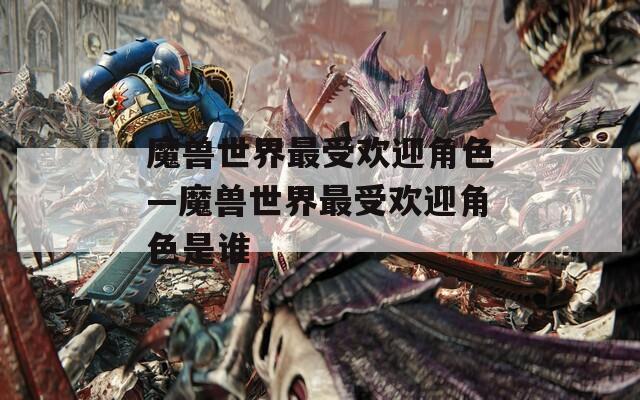 魔兽世界最受欢迎角色—魔兽世界最受欢迎角色是谁