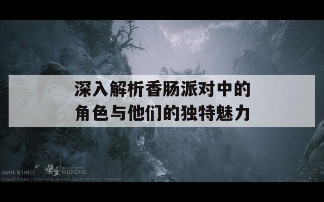 深入解析香肠派对中的角色与他们的独特魅力