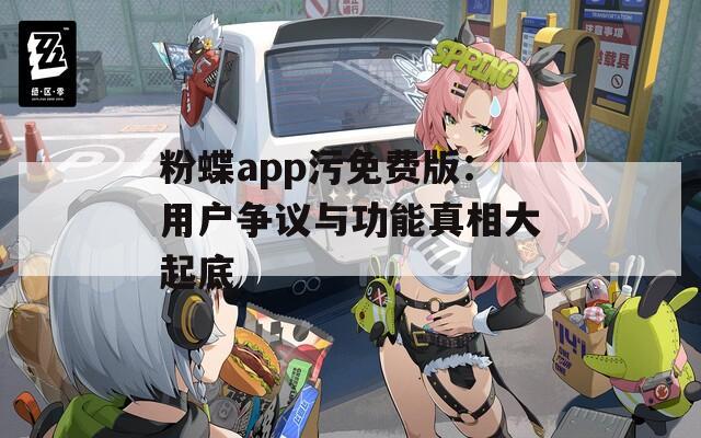 粉蝶app污免费版：用户争议与功能真相大起底