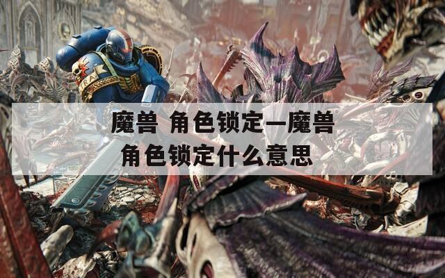 魔兽 角色锁定—魔兽 角色锁定什么意思