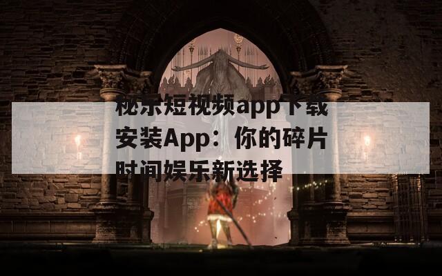 秘乐短视频app下载安装App：你的碎片时间娱乐新选择