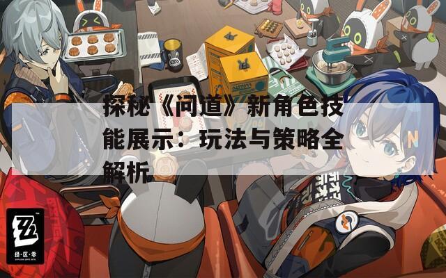 探秘《问道》新角色技能展示：玩法与策略全解析