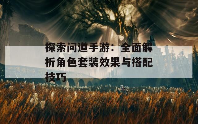 探索问道手游：全面解析角色套装效果与搭配技巧