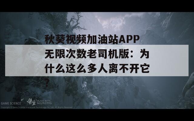 秋葵视频加油站APP无限次数老司机版：为什么这么多人离不开它？