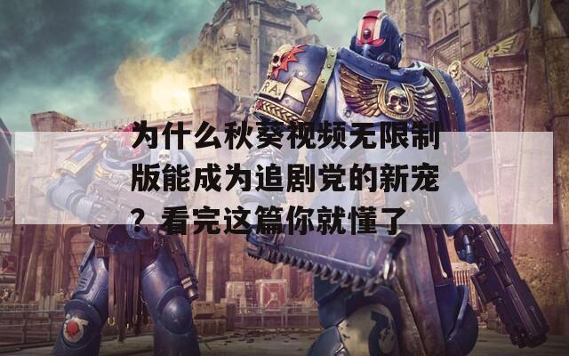 为什么秋葵视频无限制版能成为追剧党的新宠？看完这篇你就懂了