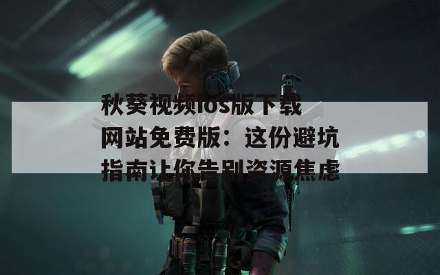 秋葵视频ios版下载网站免费版：这份避坑指南让你告别资源焦虑