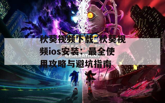 秋葵视频下载_秋葵视频ios安装：最全使用攻略与避坑指南