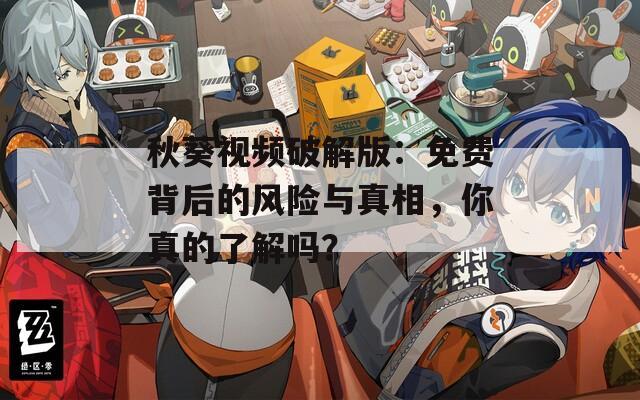 秋葵视频破解版：免费背后的风险与真相，你真的了解吗？
