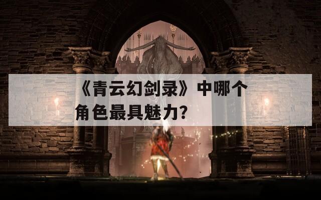 《青云幻剑录》中哪个角色最具魅力？