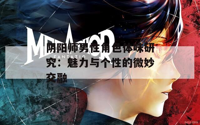 阴阳师男性角色体味研究：魅力与个性的微妙交融