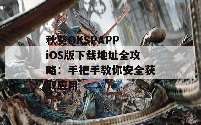 秋葵QKSPAPP iOS版下载地址全攻略：手把手教你安全获取应用