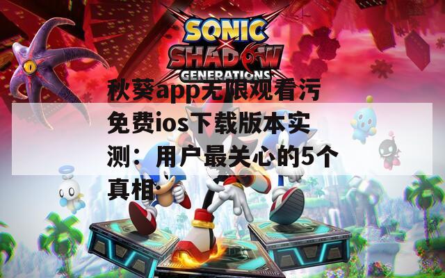 秋葵app无限观看污免费ios下载版本实测：用户最关心的5个真相