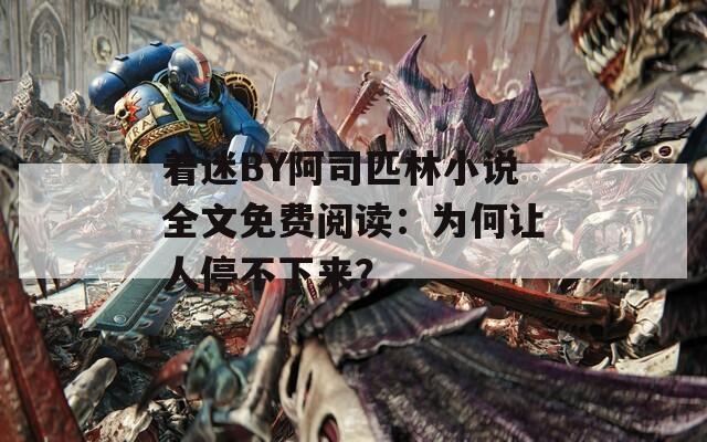 着迷BY阿司匹林小说全文免费阅读：为何让人停不下来？