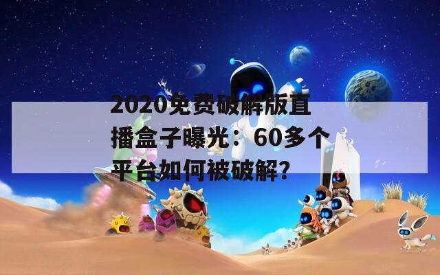 2020免费破解版直播盒子曝光：60多个平台如何被破解？