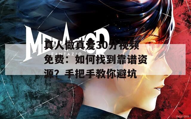 真人做真爱30分视频免费：如何找到靠谱资源？手把手教你避坑