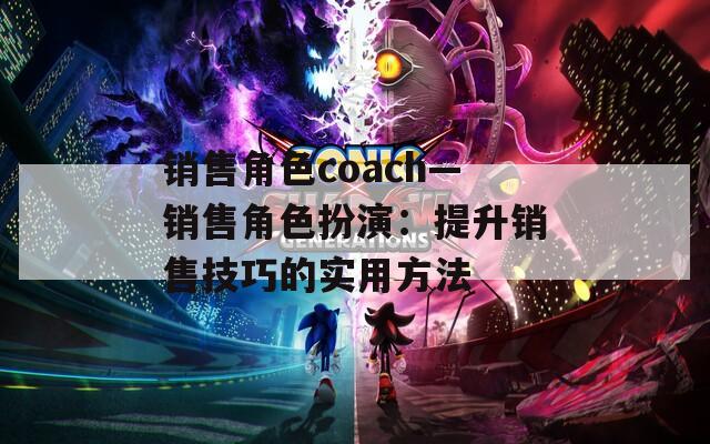 销售角色coach—销售角色扮演：提升销售技巧的实用方法