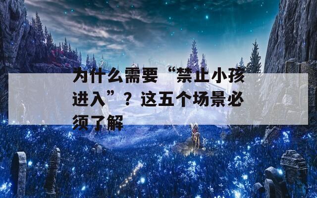 为什么需要“禁止小孩进入”？这五个场景必须了解