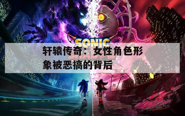 轩辕传奇：女性角色形象被恶搞的背后