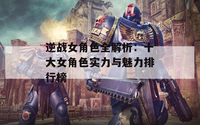 逆战女角色全解析：十大女角色实力与魅力排行榜