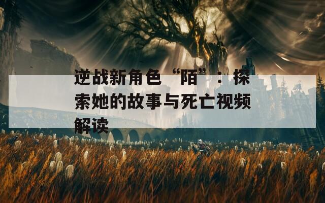 逆战新角色“陌”：探索她的故事与死亡视频解读