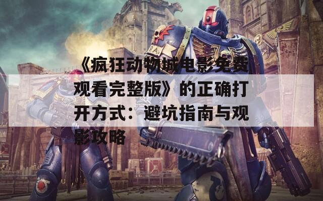 《疯狂动物城电影免费观看完整版》的正确打开方式：避坑指南与观影攻略