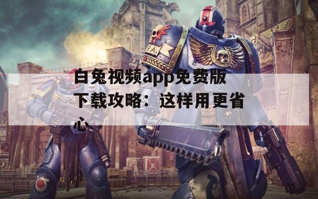 白兔视频app免费版下载攻略：这样用更省心