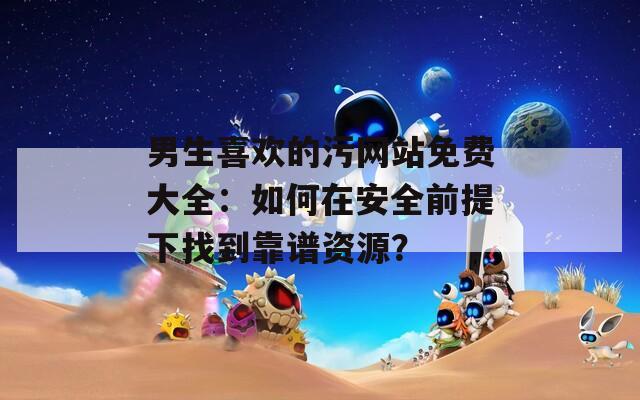 男生喜欢的污网站免费大全：如何在安全前提下找到靠谱资源？