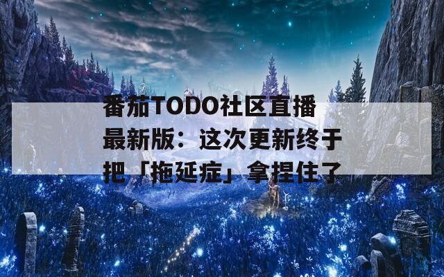 番茄TODO社区直播最新版：这次更新终于把「拖延症」拿捏住了