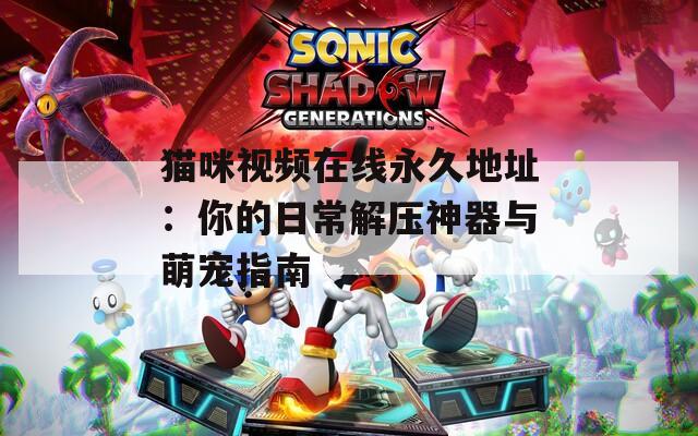 猫咪视频在线永久地址：你的日常解压神器与萌宠指南