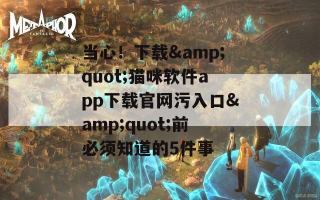 当心！下载&quot;猫咪软件app下载官网污入口&quot;前必须知道的5件事