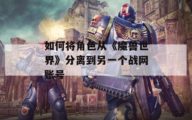 如何将角色从《魔兽世界》分离到另一个战网账号